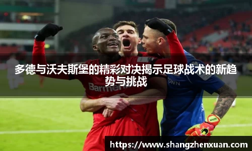 多德与沃夫斯堡的精彩对决揭示足球战术的新趋势与挑战