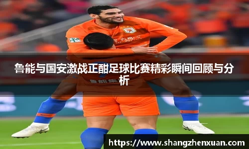 鲁能与国安激战正酣足球比赛精彩瞬间回顾与分析