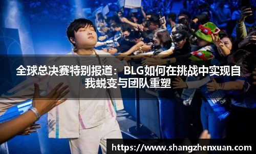 全球总决赛特别报道：BLG如何在挑战中实现自我蜕变与团队重塑