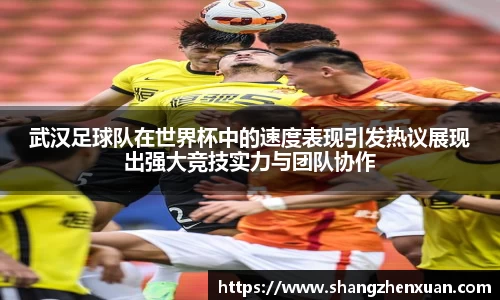 武汉足球队在世界杯中的速度表现引发热议展现出强大竞技实力与团队协作